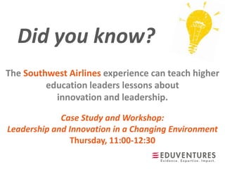 Did you know?
Case Study and Workshop:
Leadership and Innovation in a Changing Environment
Thursday, 11:00-12:30
The Southwest Airlines experience can teach higher
education leaders lessons about
innovation and leadership.
 