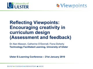 Reflecting Viewpoints: Encouraging creativity in curriculum design (Assessment and feedback) Dr Alan Masson, Catherine O’Donnell, Fiona Doherty Technology Facilitated Learning, University of Ulster Ulster E-Learning Conference – 21st January 2010 