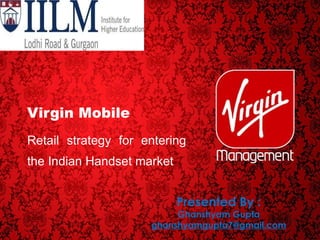 Virgin Mobile Retail strategy for entering the Indian Handset market Presented By : Ghanshyam Gupta [email_address] 