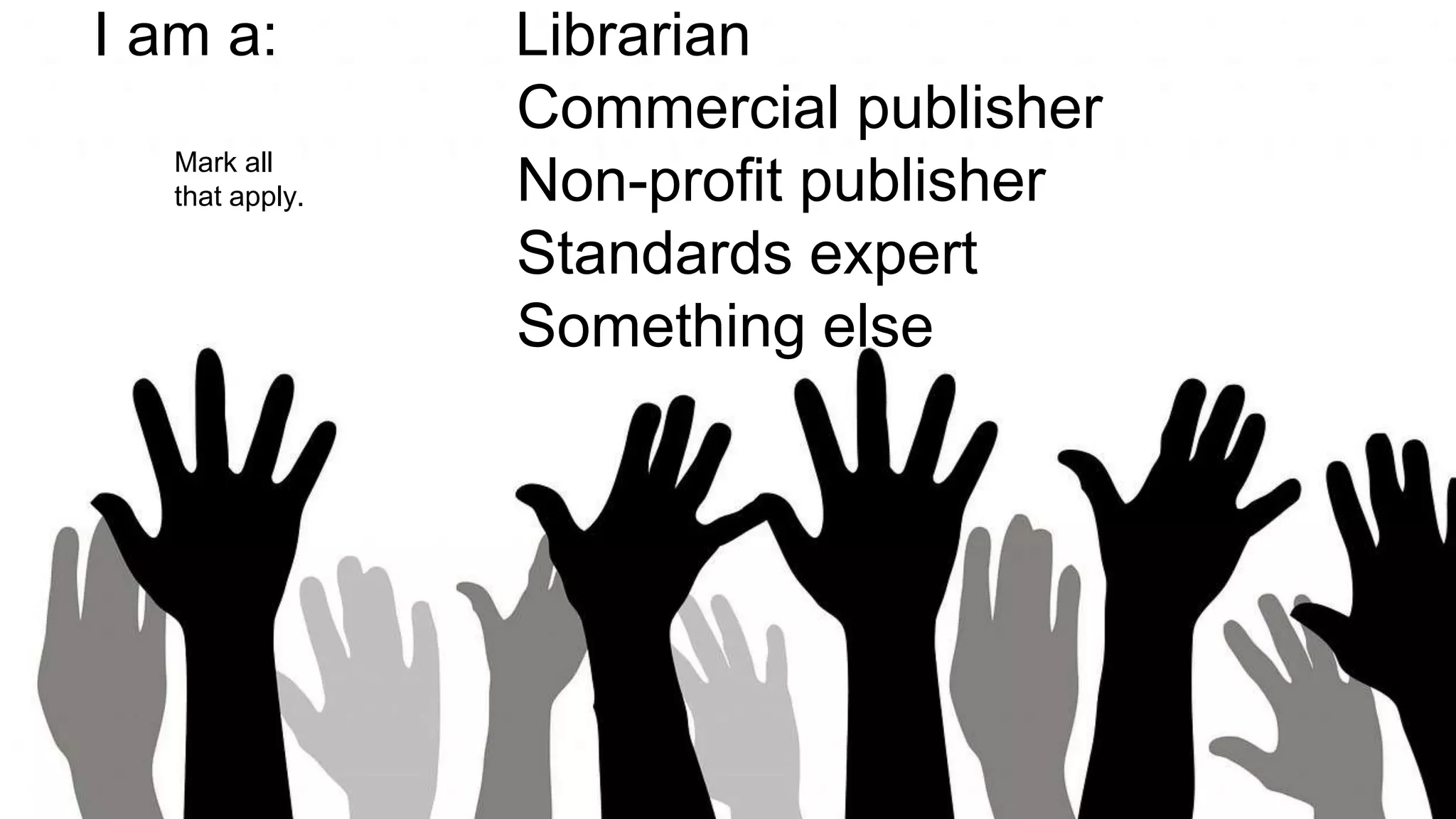 I am a: Librarian
Commercial publisher
Non-profit publisher
Standards expert
Something else
Mark all
that apply.
 