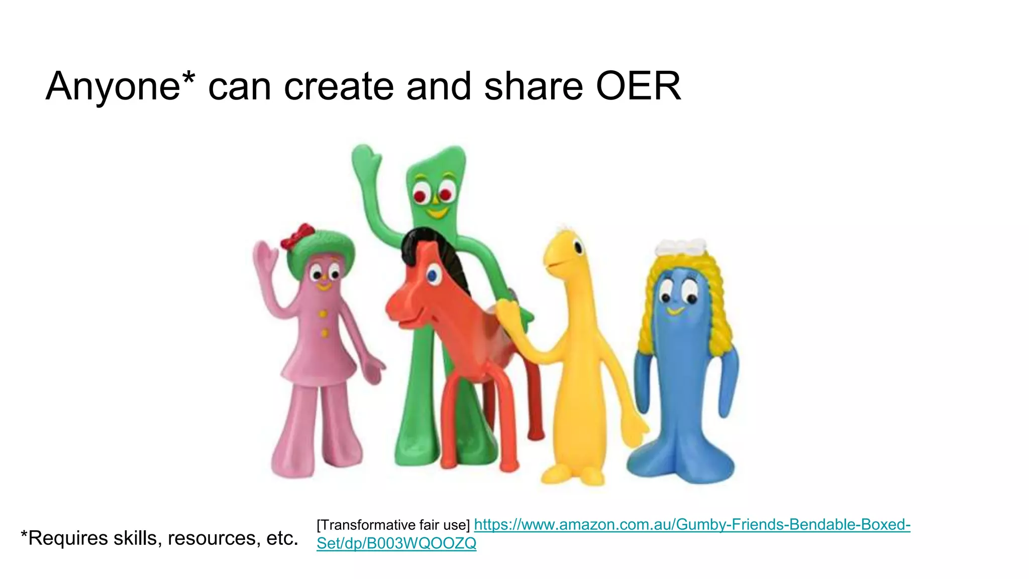 Anyone* can create and share OER
[Transformative fair use] https://www.amazon.com.au/Gumby-Friends-Bendable-Boxed-
Set/dp/B003WQOOZQ*Requires skills, resources, etc.
 