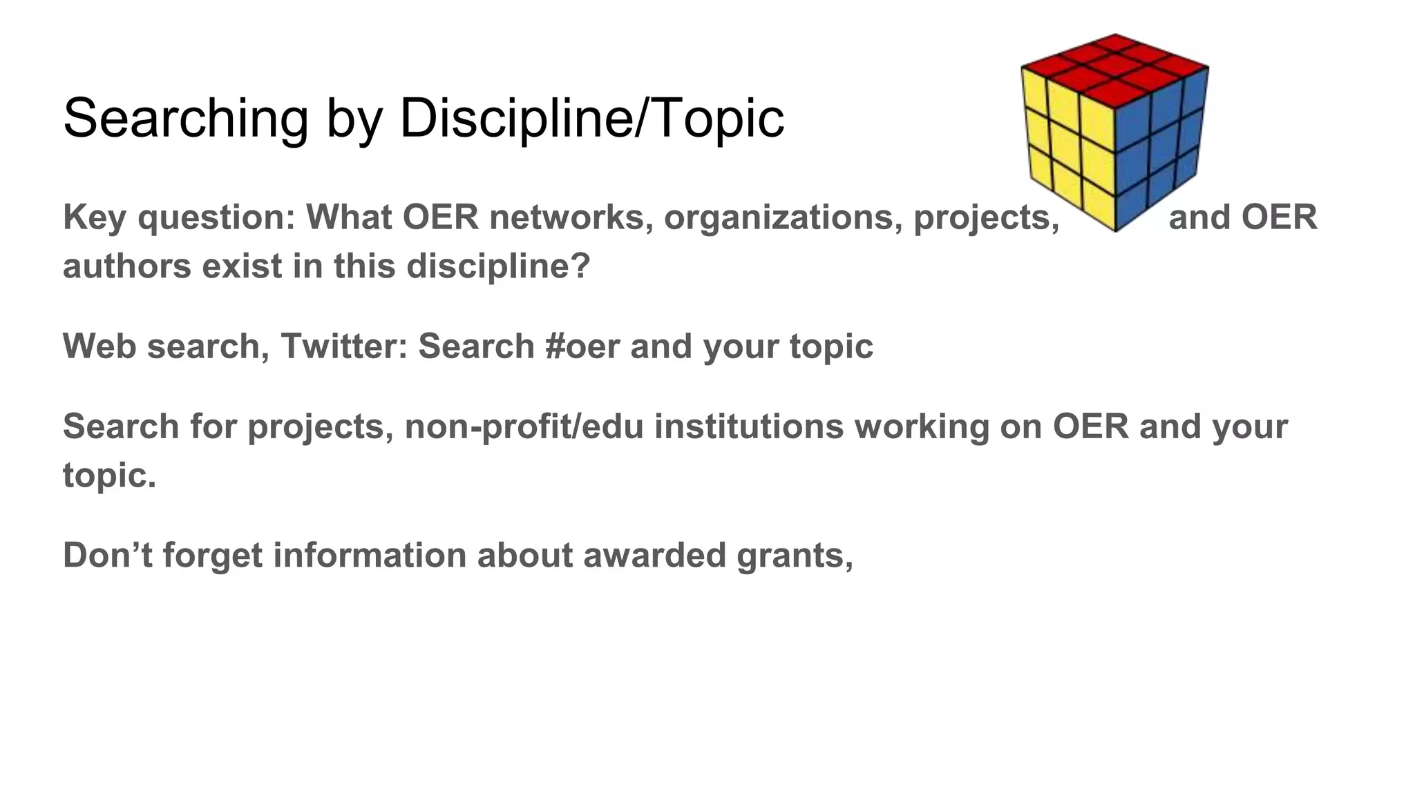 Searching by Discipline/Topic
Key question: What OER networks, organizations, projects, and OER
authors exist in this discipline?
Web search, Twitter: Search #oer and your topic
Search for projects, non-profit/edu institutions working on OER and your
topic.
Don’t forget information about awarded grants,
 