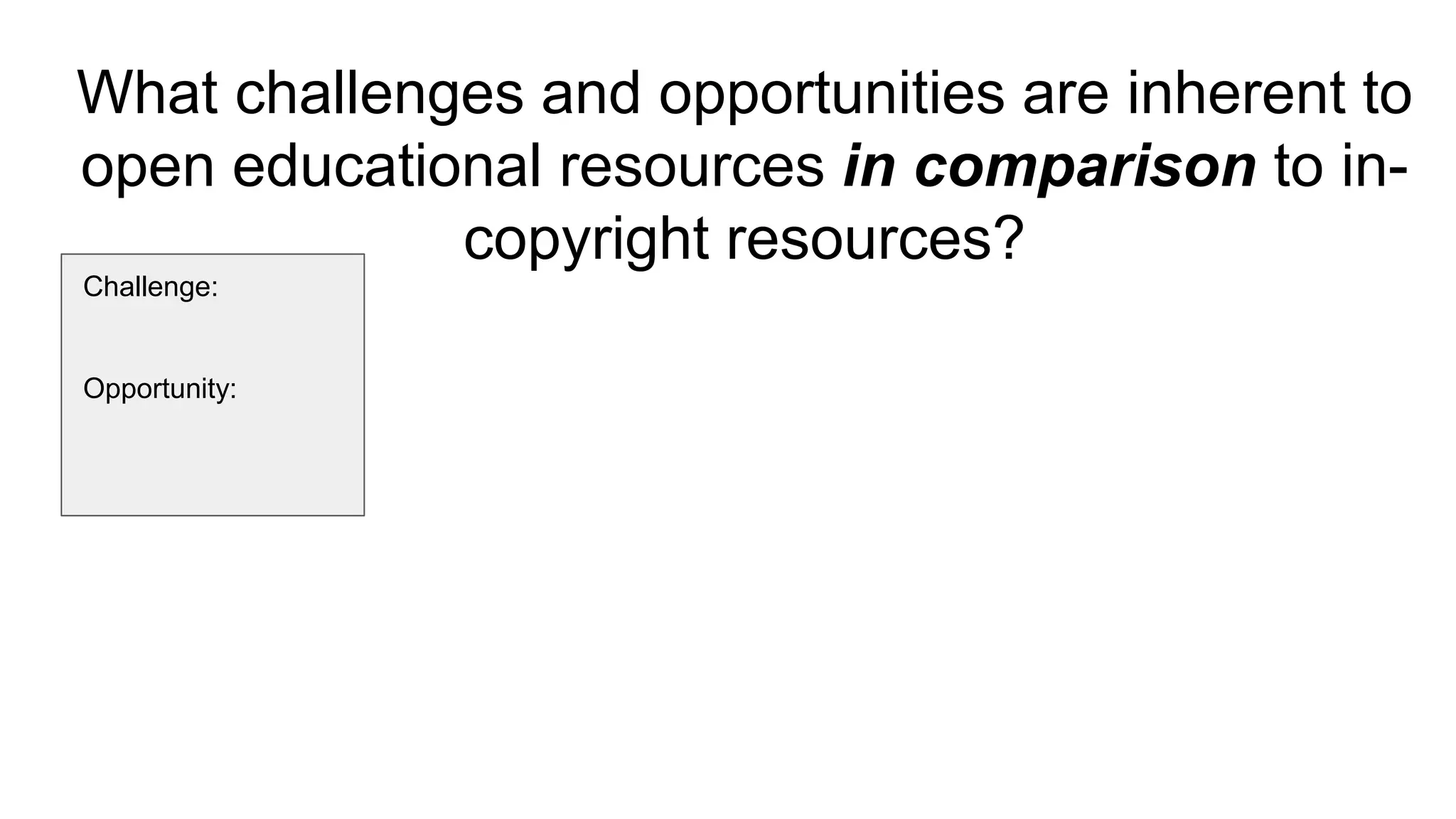 What challenges and opportunities are inherent to
open educational resources in comparison to in-
copyright resources?
Challenge:
Opportunity:
 
