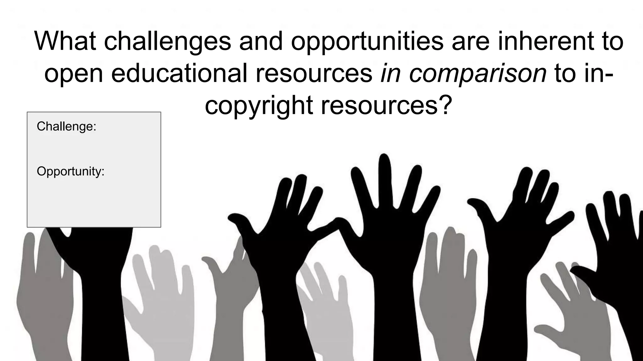 What challenges and opportunities are inherent to
open educational resources in comparison to in-
copyright resources?
Challenge:
Opportunity:
 