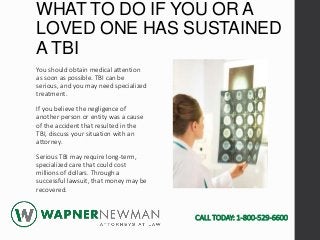 WHAT TO DO IF YOU OR A
LOVED ONE HAS SUSTAINED
A TBI
You should obtain medical attention
as soon as possible. TBI can be
s...