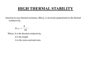 HIGH THERMAL STABILITY
Junction-to-case thermal resistance, Rth-jc, is inversely proportional to the thermal
conductivity,
Where, λ is the thermal conductivity,
d is the length
A is the cross-sectional area.
R th-jc =
d
λA
 