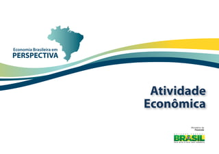 Economia Brasileira em
PERSPECTIVA



                          Atividade
                         Econômica
                                Ministério da
                                   Fazenda
 