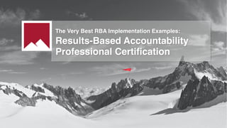 The Very Best RBA Implementation Examples:
Results-Based Accountability
Professional Certification
 
