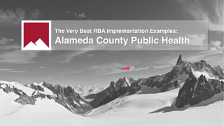 The Very Best RBA Implementation Examples:
Alameda County Public Health
 