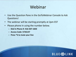 Webinar
• Use the Question Pane in the GoToWebinar Console to Ask
  Questions!
• The webinar will be starting promptly at 2pm EST
• Please phone in using the number below.
   – Dial In Phone #: 416-507-1603
   – Access Code: 5726147
   – Press *6 to mute your line
 