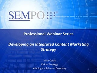 Professional Webinar Series

Developing an Integrated Content Marketing
                 Strategy

                     Mike Corak
                   EVP of Strategy
            ethology, a Tallwave Company   1
 