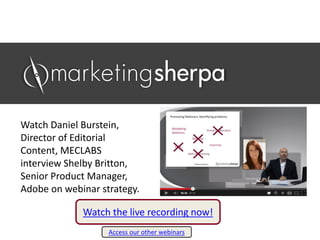 Watch Daniel Burstein,
Director of Editorial
Content, MECLABS
interview Shelby Britton,
Senior Product Manager,
Adobe on webinar strategy.
Watch the live recording now!
Access our other webinars
 
