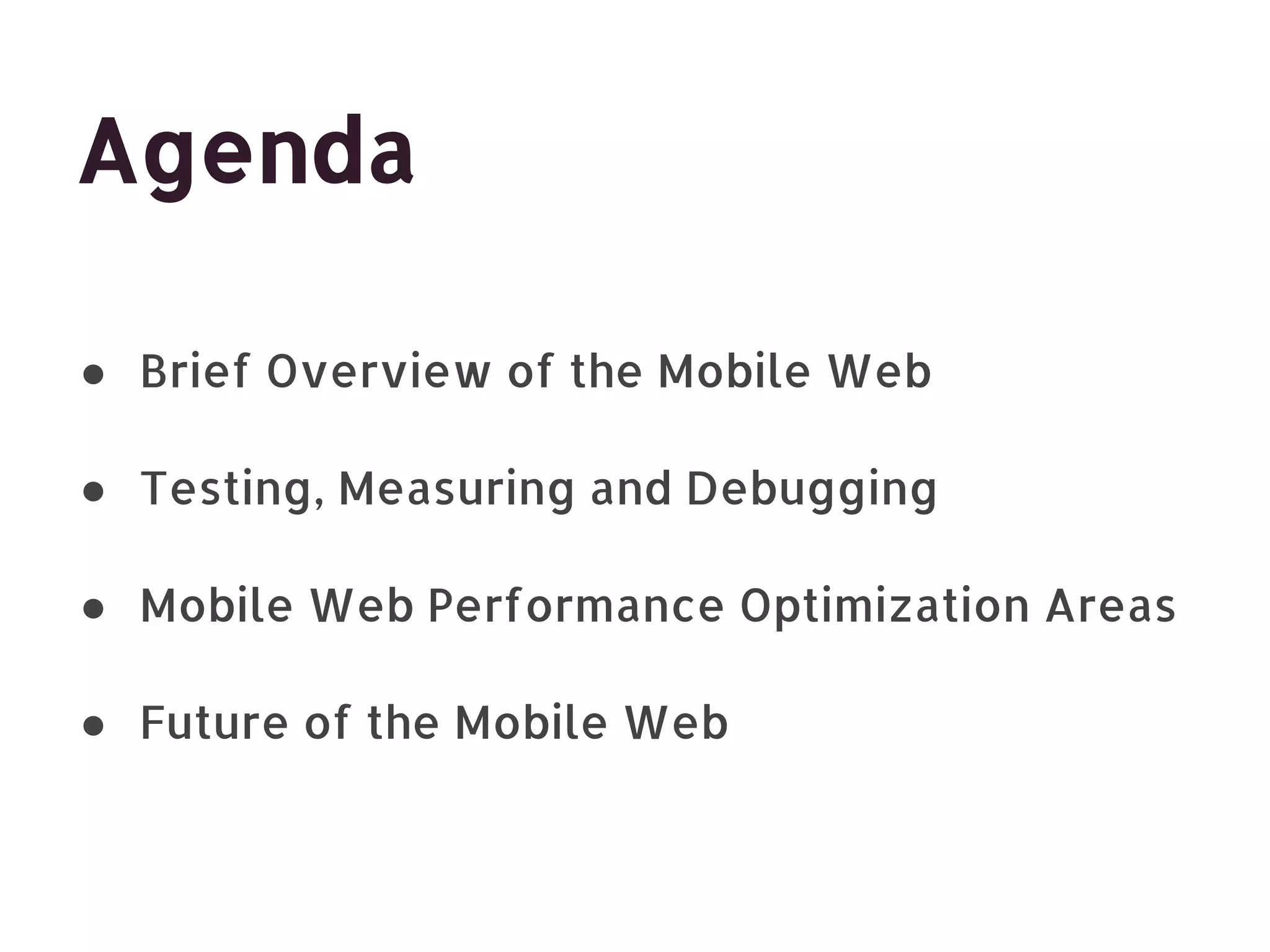 Agenda ● Brief Overview of the Mobile Web ● Testing, Measuring and Debugging ● Mobile Web Performance Optimization Areas ● Future of the Mobile Web 