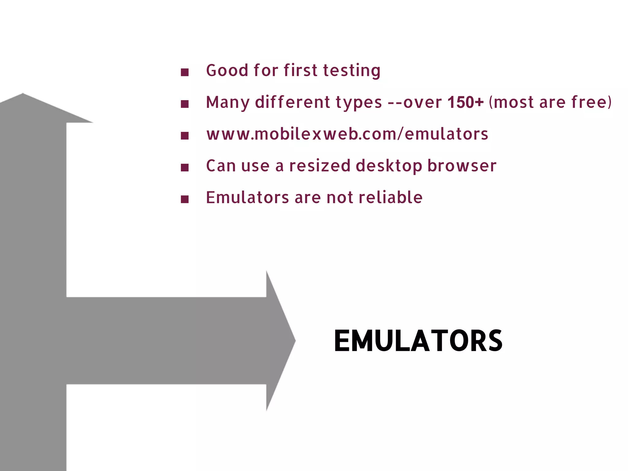 ■ Good for first testing ■ Many different types --over 150+ (most are free) ■ www.mobilexweb.com/emulators ■ Can use a resized desktop browser ■ Emulators are not reliable EMULATORS 