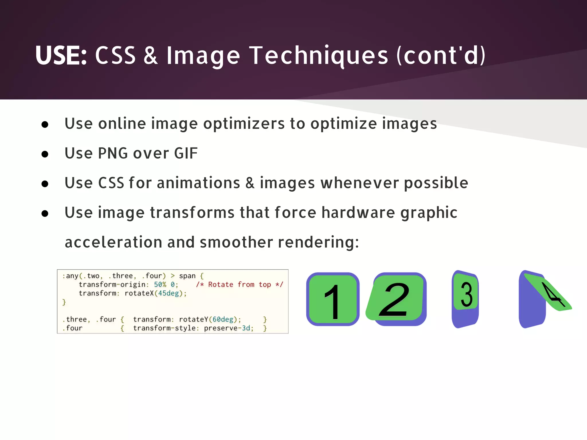 USE: CSS & Image Techniques (cont'd) ● Use online image optimizers to optimize images ● Use PNG over GIF ● Use CSS for animations & images whenever possible ● Use image transforms that force hardware graphic acceleration and smoother rendering: 
