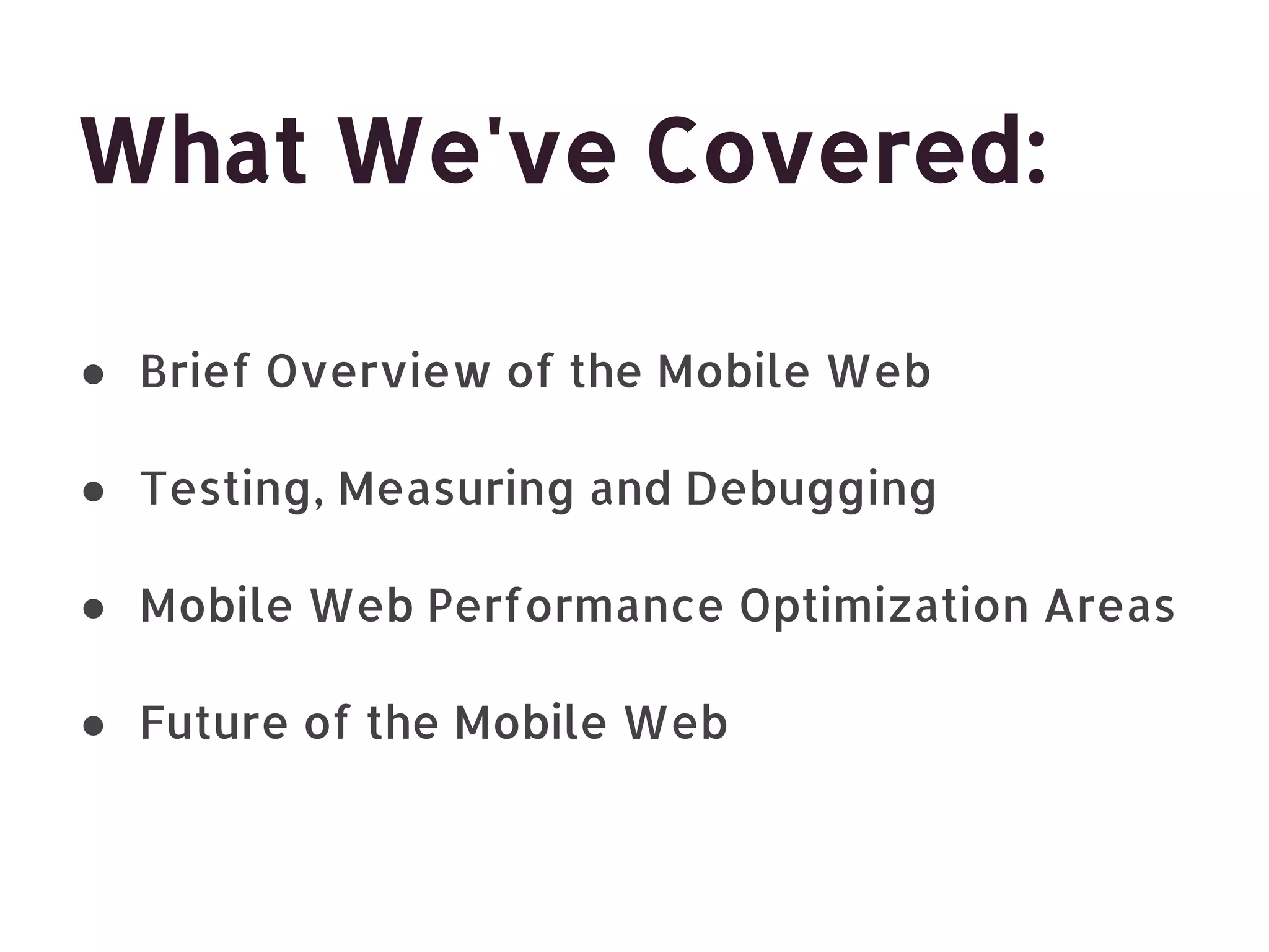What We've Covered: ● Brief Overview of the Mobile Web ● Testing, Measuring and Debugging ● Mobile Web Performance Optimization Areas ● Future of the Mobile Web 