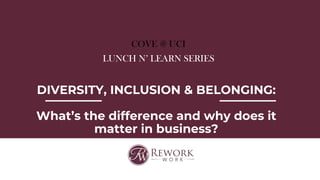 COVE @ UCI
LUNCH N’ LEARN SERIES
DIVERSITY, INCLUSION & BELONGING:
What’s the difference and why does it
matter in business?
 