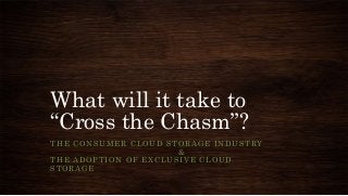 What will it take to
“Cross the Chasm”?
T H E C O N S U M E R C L O U D S T O R A G E I N D U S T RY
                                    &
THE ADOPTION OF EXCLUSIVE CLOUD
STORAGE
 