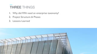 THREE THINGS
1.  Why did FIFA need an enterprise taxonomy?	

2.  Project Structure & Phases	

3.  Lessons Learned	

Photog...