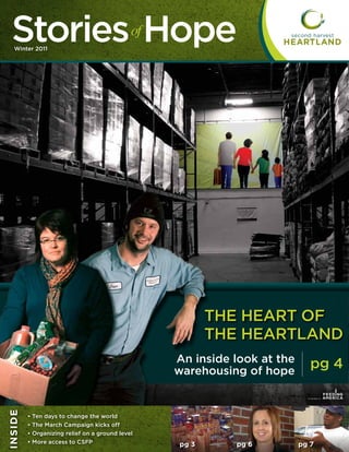Stories Hope
     Winter 2011
                                                   of




                                                               THE HEART OF
                                                               THE HEARTLAND
                                                        An inside look at the      pg 4
                                                        warehousing of hope
                                                                                       ®
I n s Id e




             •   Ten days to change the world
             •   The March Campaign kicks off
             •   Organizing relief on a ground level
             •   More access to CSFP                    pg 3      pg 6          pg 7
 