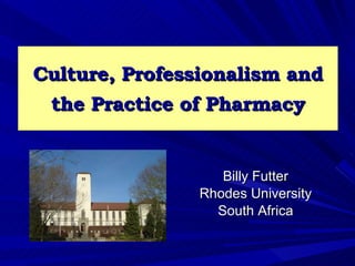 Culture, Professionalism and
 the Practice of Pharmacy


                   Billy Futter
                Rhodes University
                  South Africa