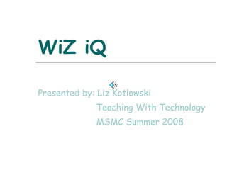 WiZ iQ Presented by: Liz Kotlowski Teaching With Technology MSMC Summer 2008 