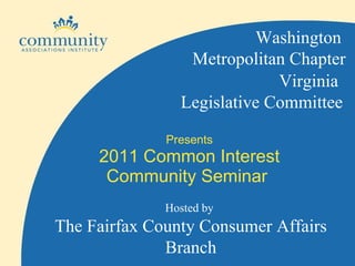Presents 2011 Common Interest Community Seminar  Virginia  Legislative Committee Washington  Metropolitan Chapter Hosted by  The Fairfax County Consumer Affairs Branch 