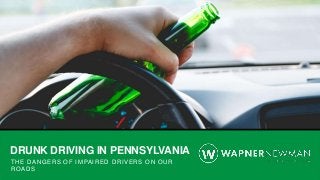 DRUNK DRIVING IN PENNSYLVANIA
THE DANGERS OF IMPAIRED DRIVERS ON OUR
ROADS
 