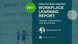 INSIGHTS FROM LINKEDIN’S
WORKPLACE
LEARNING
REPORT:
TRENDS, CHALLENGES
AND SOLUTIONS
Britt Andreatta, PhD
2017
 