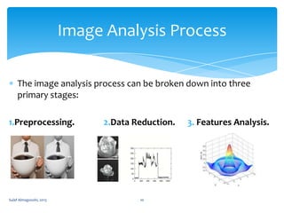 Image Analysis Process
The image analysis process can be broken down into three
primary stages:
1.Preprocessing.

Sulaf Almagooshi, 2013

2.Data Reduction.

10

3. Features Analysis.

 