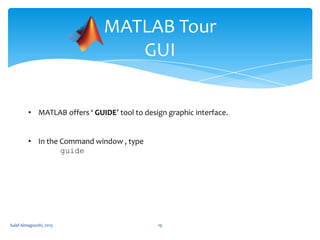 MATLAB Tour
GUI
• MATLAB offers ‘ GUIDE’ tool to design graphic interface.
• In the Command window , type
guide

Sulaf Almagooshi, 2013

19

 