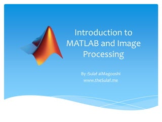Introduction to
MATLAB and Image
Processing
By :Sulaf alMagooshi
www.theSulaf.me

 