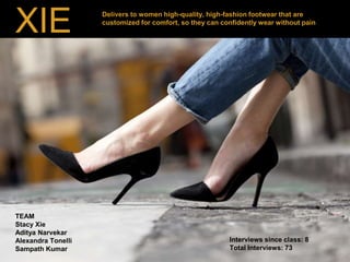 XIE
TEAM
Stacy Xie
Aditya Narvekar
Alexandra Tonelli
Sampath Kumar
Interviews since class: 8
Total Interviews: 73
Delivers to women high-quality, high-fashion footwear that are
customized for comfort, so they can confidently wear without pain
 