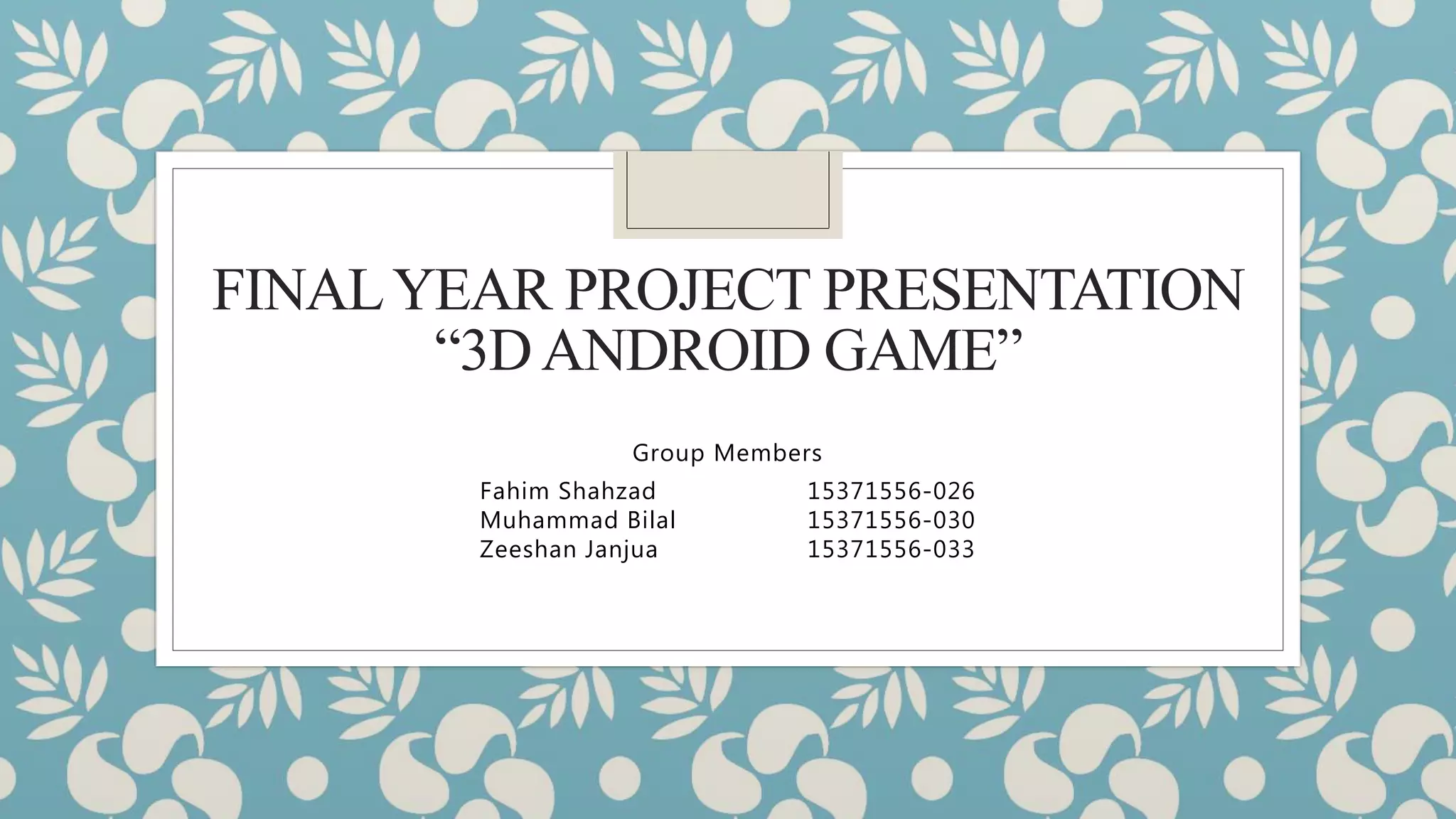 FINALYEAR PROJECT PRESENTATION
“3DANDROID GAME”
Group Members
Fahim Shahzad 15371556-026
Muhammad Bilal 15371556-030
Zeeshan Janjua 15371556-033
 