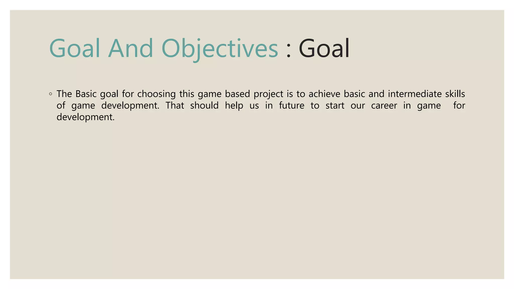 Goal And Objectives : Goal
◦ The Basic goal for choosing this game based project is to achieve basic and intermediate skills
of game development. That should help us in future to start our career in game for
development.
 