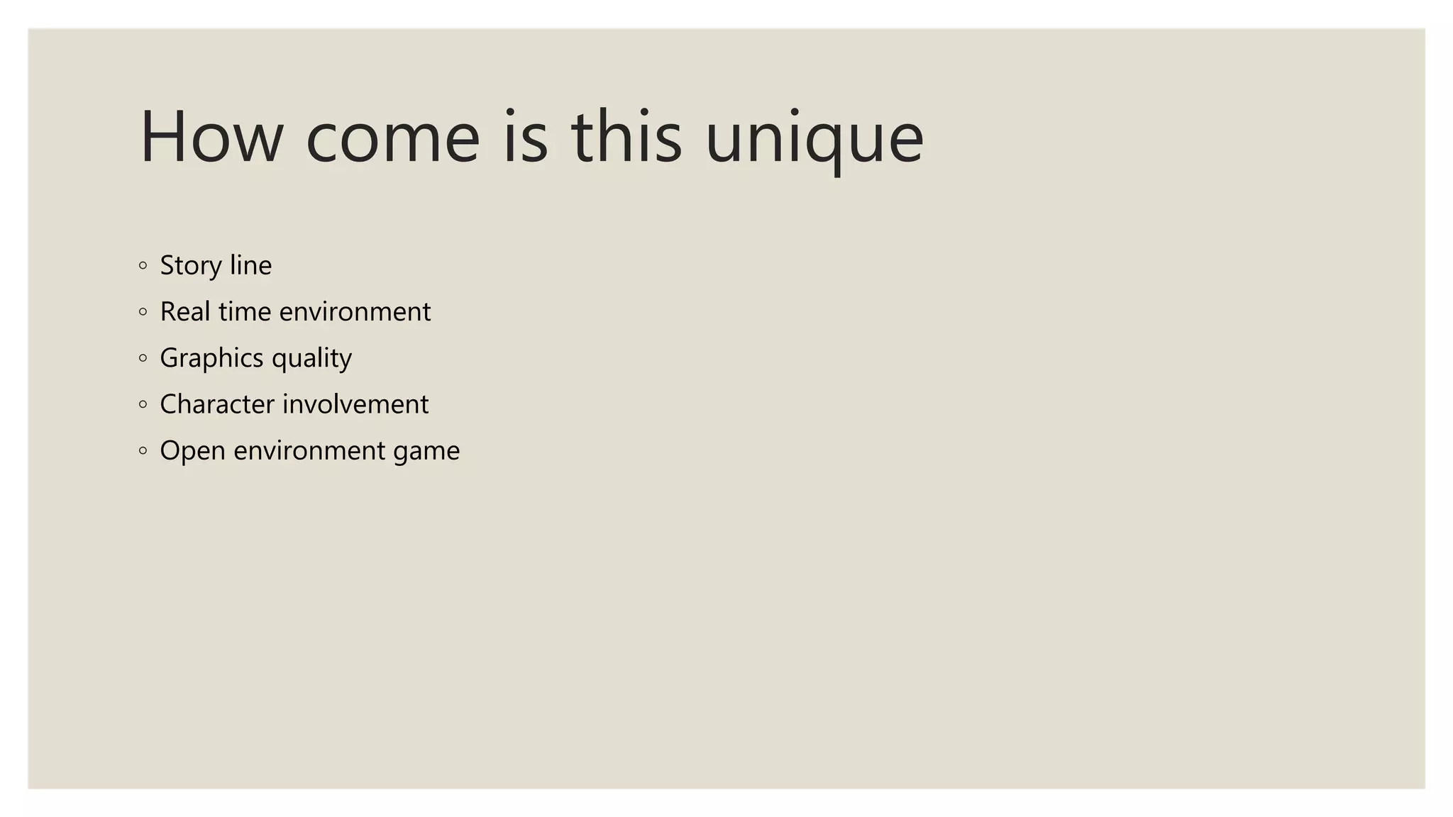 How come is this unique
◦ Story line
◦ Real time environment
◦ Graphics quality
◦ Character involvement
◦ Open environment game
 