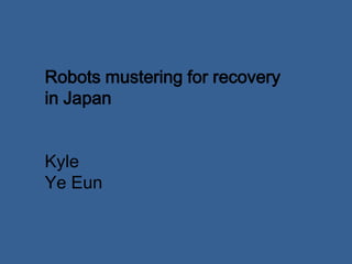 Robots mustering for recovery in Japan Kyle Ye Eun 