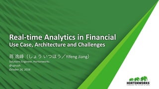 1 ©	Hortonworks	Inc.	2011	– 2016.	All	Rights	Reserved
Real-time	Analytics	in	Financial
Use	Case,	Architecture	and	Challenges
蒋 逸峰（しょう いつほう／Yifeng	Jiang）
Solutions	Engineer,	Hortonworks
@uprush
October	26,	2016
 