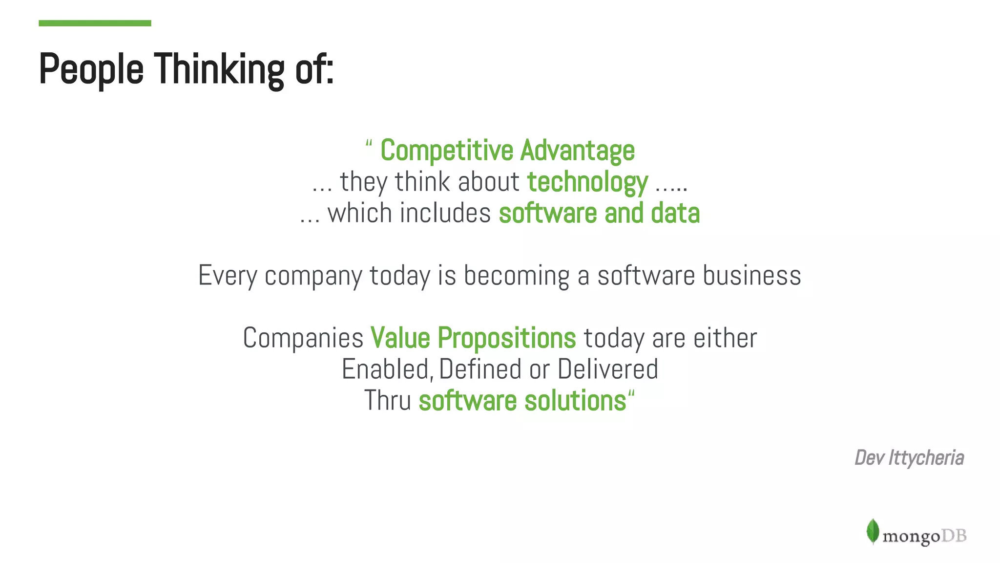 People Thinking of:
“ Competitive Advantage
… they think about technology …..
… which includes software and data
Every company today is becoming a software business
Companies Value Propositions today are either
Enabled,Defined or Delivered
Thru software solutions“
Dev Ittycheria
 