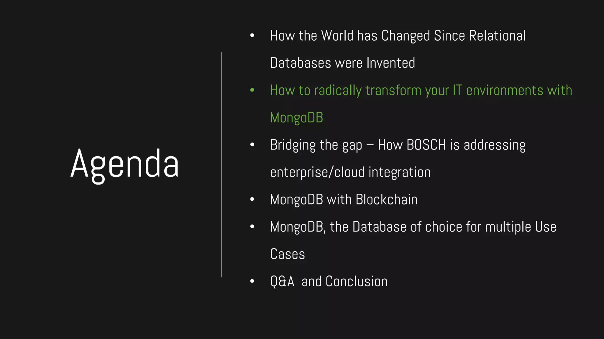 • How the World has Changed Since Relational
Databases were Invented
• How to radically transform your IT environments with
MongoDB
• Bridging the gap – How BOSCH is addressing
enterprise/cloud integration
• MongoDB with Blockchain
• MongoDB, the Database of choice for multiple Use
Cases
• Q&A and Conclusion
Agenda
 
