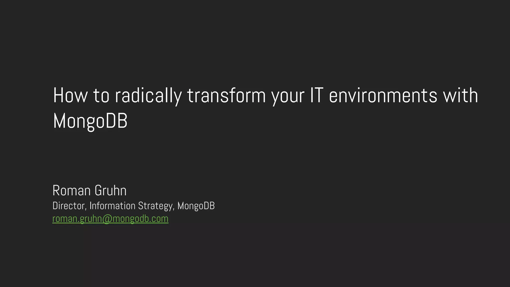 How to radically transform your IT environments with
MongoDB
Roman Gruhn
Director, Information Strategy, MongoDB
roman.gruhn@mongodb.com
 