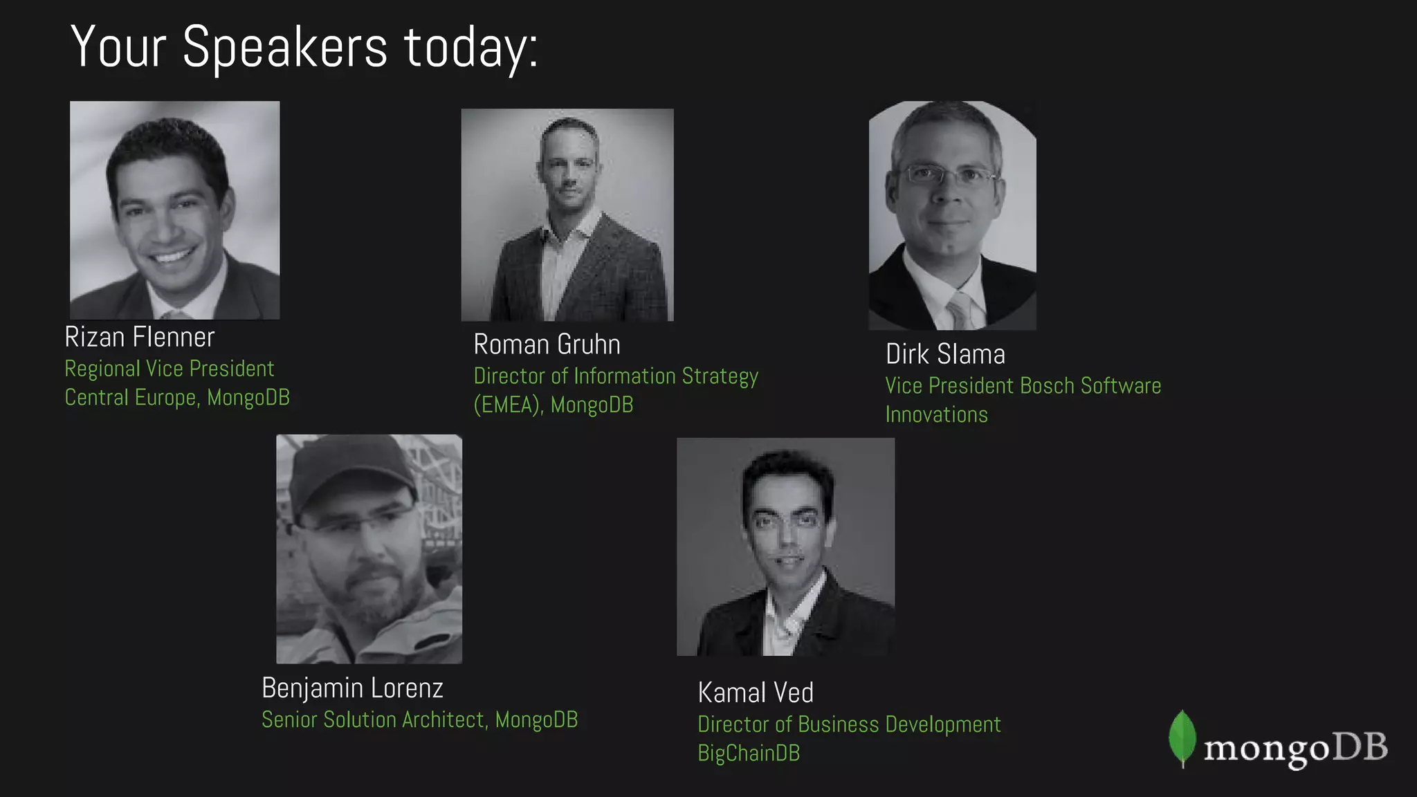 Your Speakers today:
Rizan Flenner
Regional Vice President
Central Europe, MongoDB
Roman Gruhn
Director of Information Strategy
(EMEA), MongoDB
Dirk Slama
Vice President Bosch Software
Innovations
Benjamin Lorenz
Senior Solution Architect, MongoDB
Kamal Ved
Director of Business Development
BigChainDB
 
