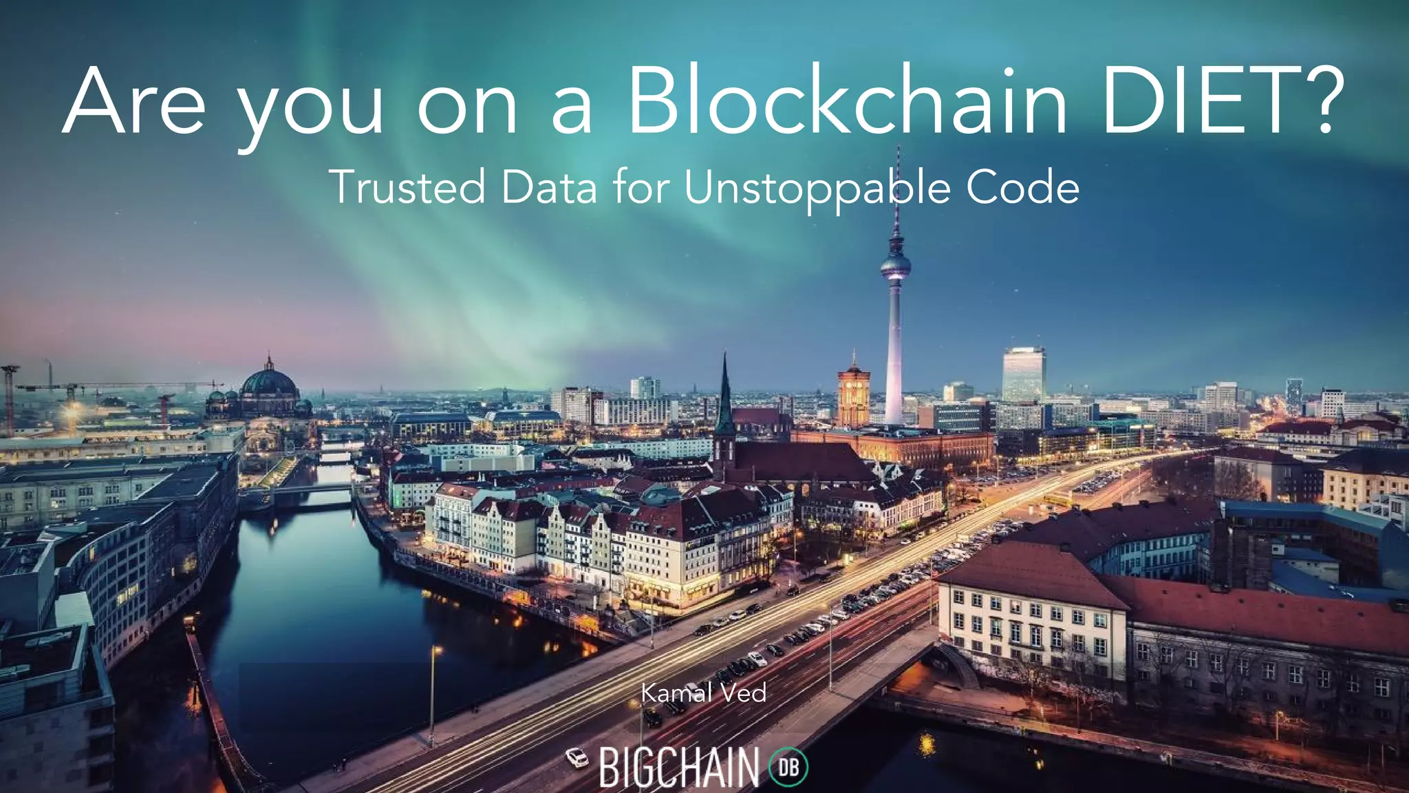 Are you on a Blockchain DIET?
Trusted Data for Unstoppable Code
Kamal Ved
 