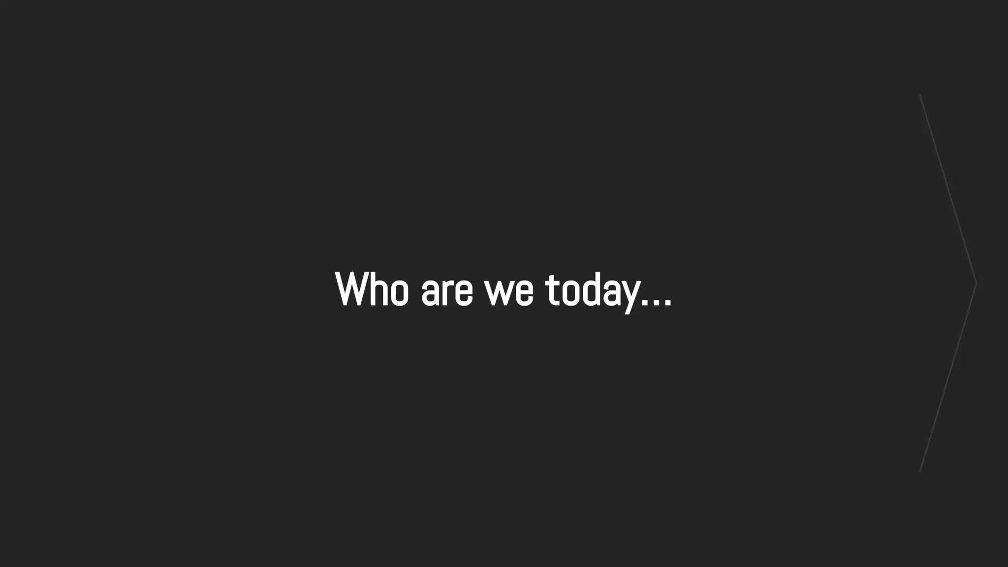 Who are we today…
 