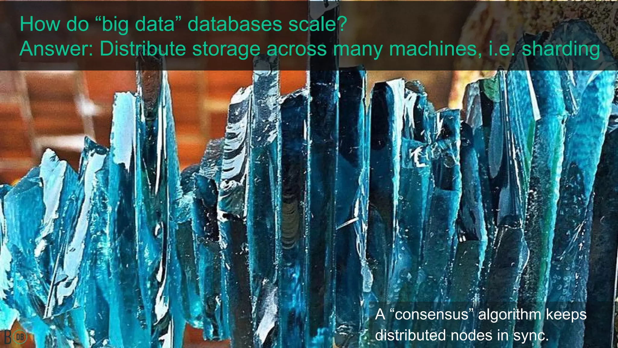 How do “big data” databases scale?
Answer: Distribute storage across many machines, i.e. sharding
A “consensus” algorithm keeps
distributed nodes in sync.
 