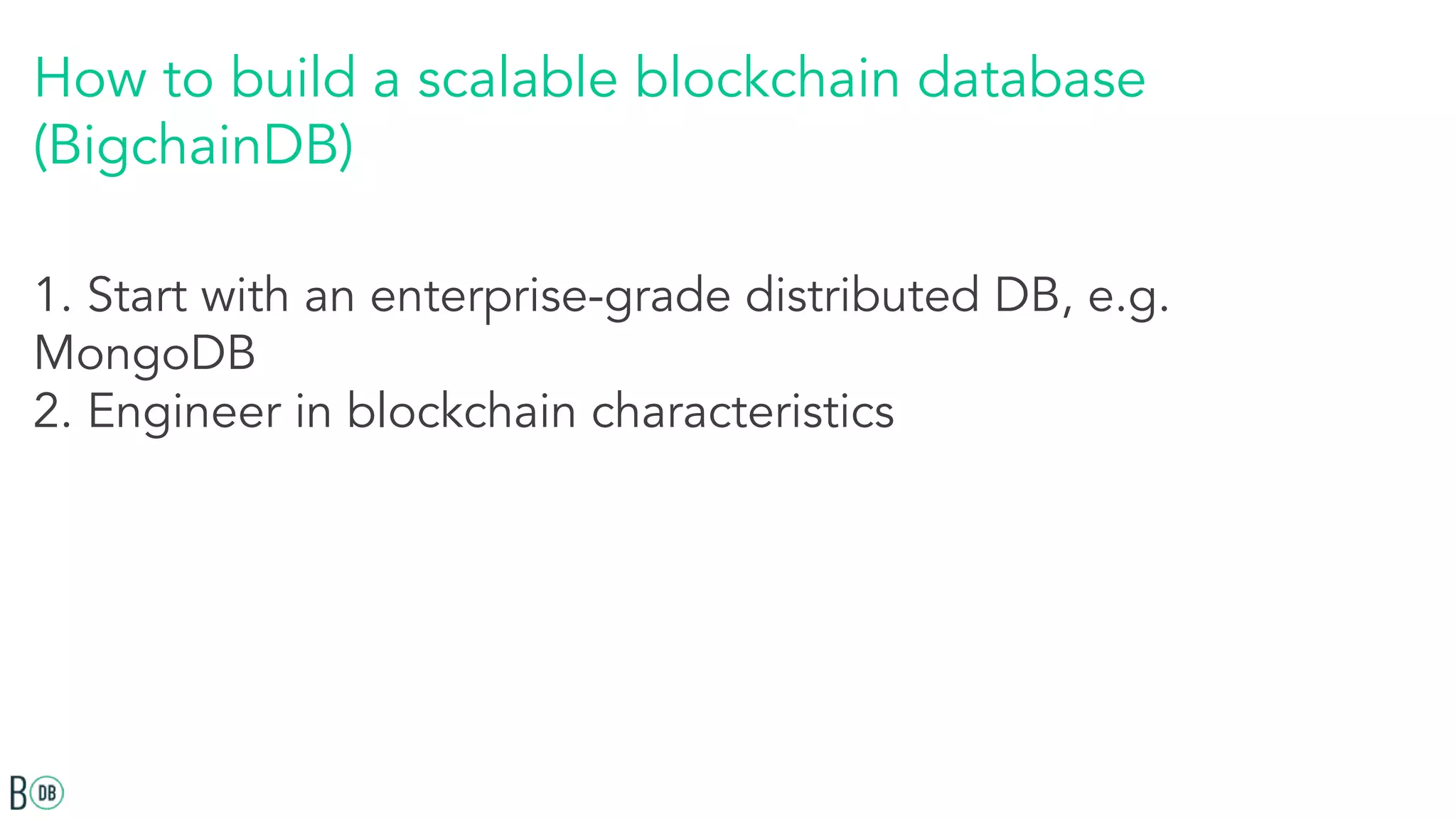 How to build a scalable blockchain database
(BigchainDB)
1. Start with an enterprise-grade distributed DB, e.g.
MongoDB
2. Engineer in blockchain characteristics
 
