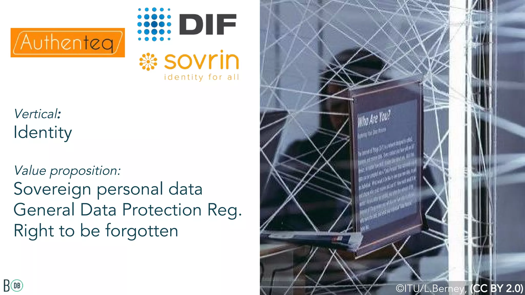 Vertical:
Identity
Value proposition:
Sovereign personal data
General Data Protection Reg.
Right to be forgotten
©ITU/L.Berney, (CC BY 2.0)
 