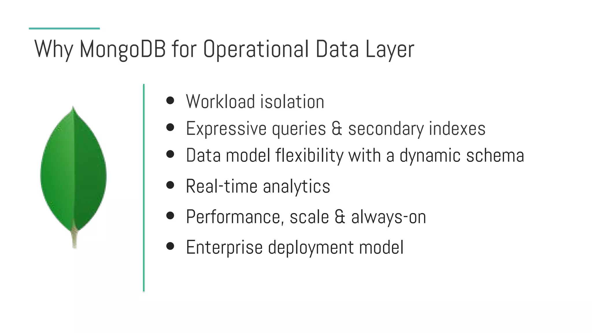 Why MongoDB for Operational Data Layer
• Workload isolation
• Expressive queries & secondary indexes
• Data model flexibility with a dynamic schema
• Real-time analytics
• Performance, scale & always-on
• Enterprise deployment model
 