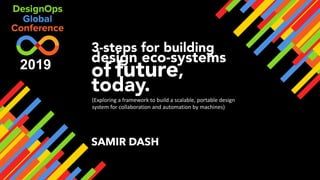 2019
3-steps for building
design eco-systems
of future,
today.
SAMIR DASH
(Exploring a framework to build a scalable, portable design
system for collaboration and automation by machines)
 