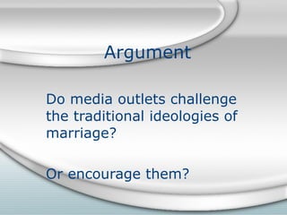 Argument  Do media outlets challenge the traditional ideologies of marriage? Or encourage them? 